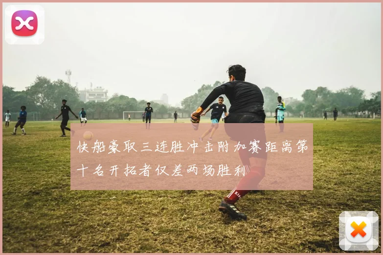 快船豪取三连胜冲击附加赛距离第十名开拓者仅差两场胜利