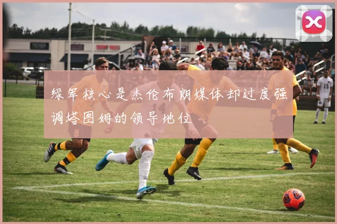 绿军核心是杰伦布朗媒体却过度强调塔图姆的领导地位