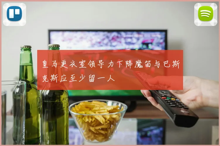皇马更衣室领导力下降魔笛与巴斯克斯应至少留一人