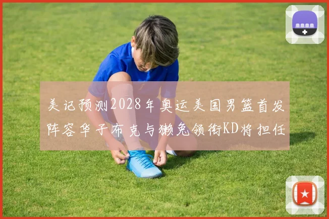 美记预测2028年奥运美国男篮首发阵容华子布克与獭兔领衔KD将担任替补