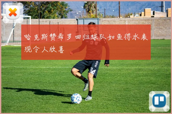 哈克斯赞希罗回归球队如鱼得水表现令人欣喜