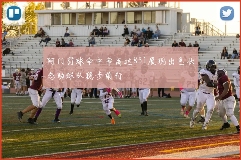 阿门罚球命中率高达851展现出色状态助球队稳步前行