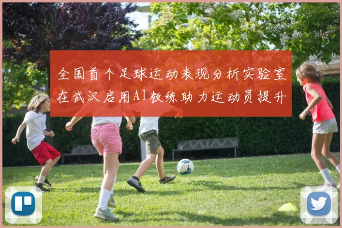 全国首个足球运动表现分析实验室在武汉启用AI教练助力运动员提升表现