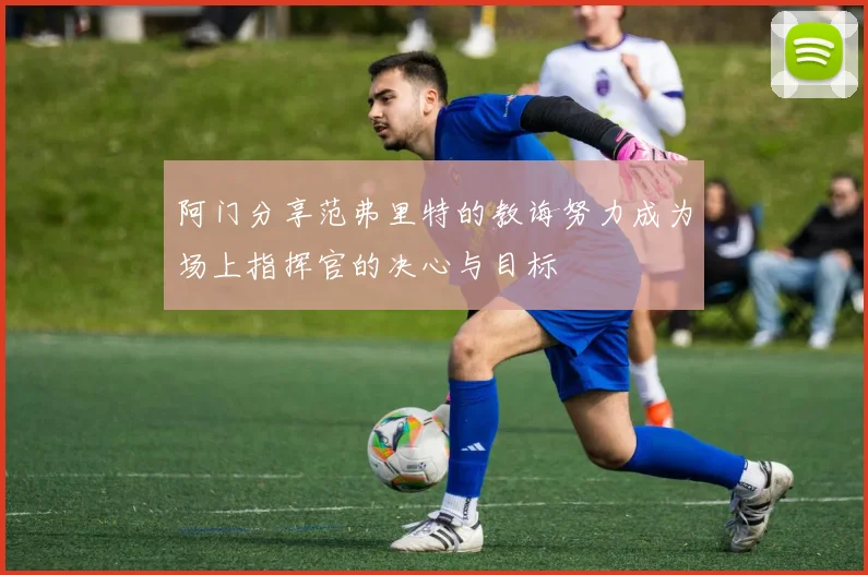 阿门分享范弗里特的教诲努力成为场上指挥官的决心与目标