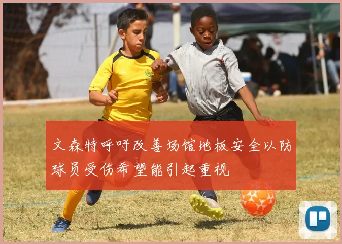 文森特呼吁改善场馆地板安全以防球员受伤希望能引起重视