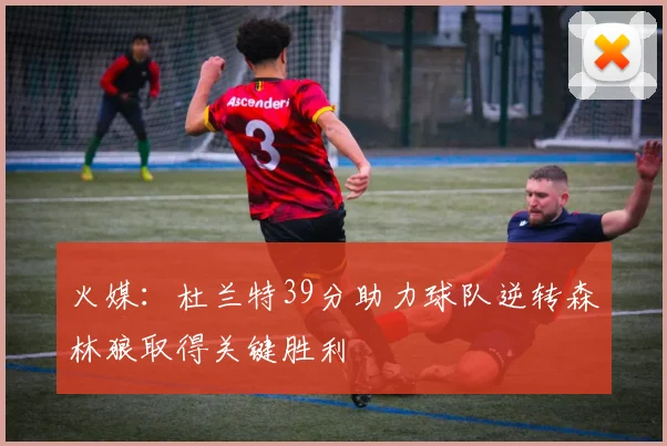 火媒：杜兰特39分助力球队逆转森林狼取得关键胜利