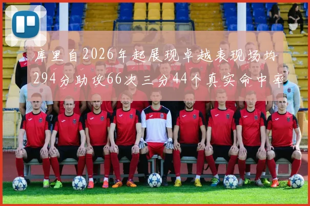 库里自2026年起展现卓越表现场均294分助攻66次三分44个真实命中率高达637