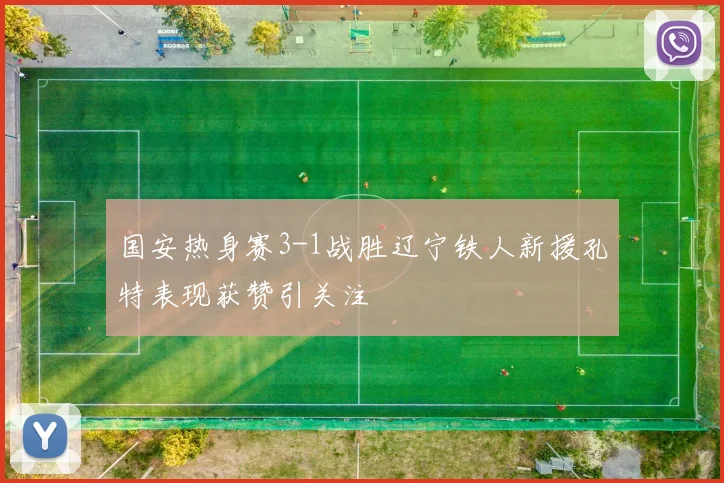 国安热身赛3-1战胜辽宁铁人新援孔特表现获赞引关注