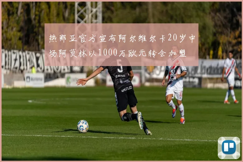 热那亚官方宣布阿尔维尔卡20岁中场阿莫林以1000万欧元转会加盟