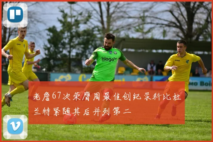 老詹67次荣膺周最佳创纪录科比杜兰特紧随其后并列第二