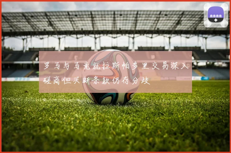 罗马与马竞就拉斯帕多里交易深入磋商但买断条款仍存分歧