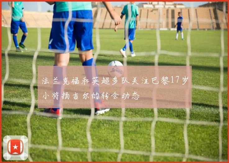 法兰克福和英超多队关注巴黎17岁小将扬吉尔的转会动态