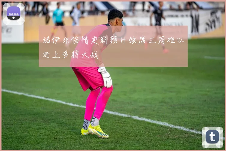诺伊尔伤情更新预计缺席三周难以赶上多特大战