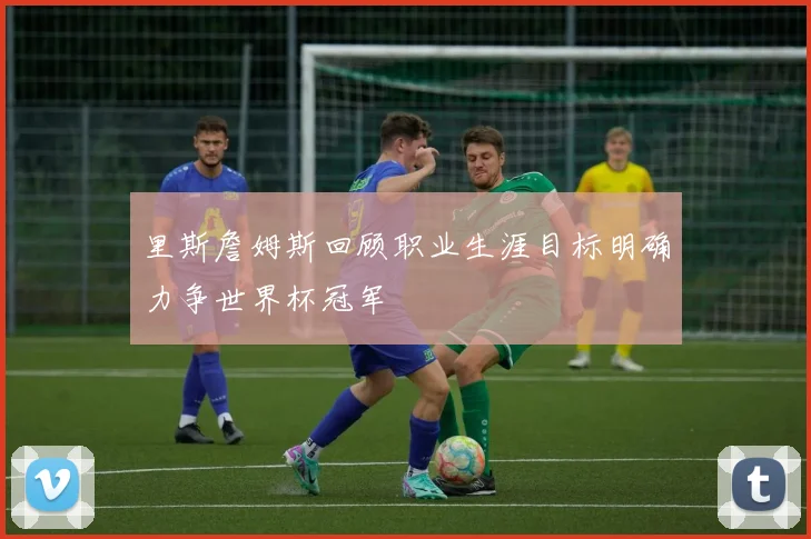 里斯詹姆斯回顾职业生涯目标明确力争世界杯冠军
