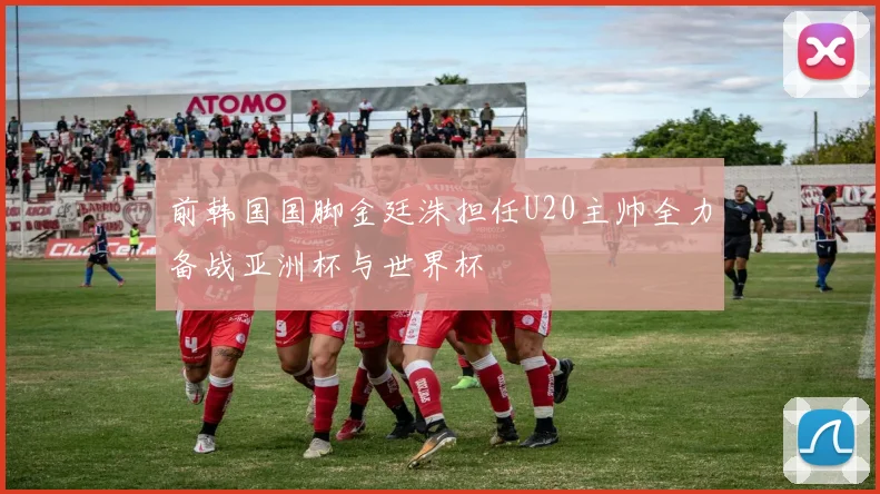 前韩国国脚金廷洙担任U20主帅全力备战亚洲杯与世界杯