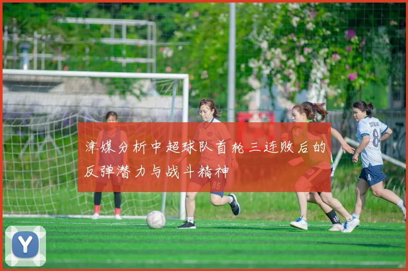 津媒分析中超球队首轮三连败后的反弹潜力与战斗精神