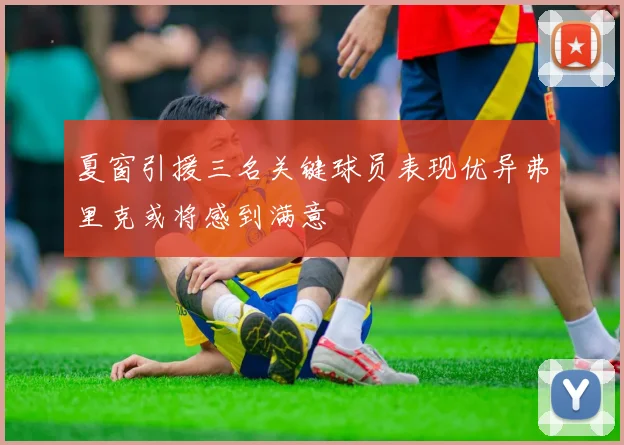 夏窗引援三名关键球员表现优异弗里克或将感到满意