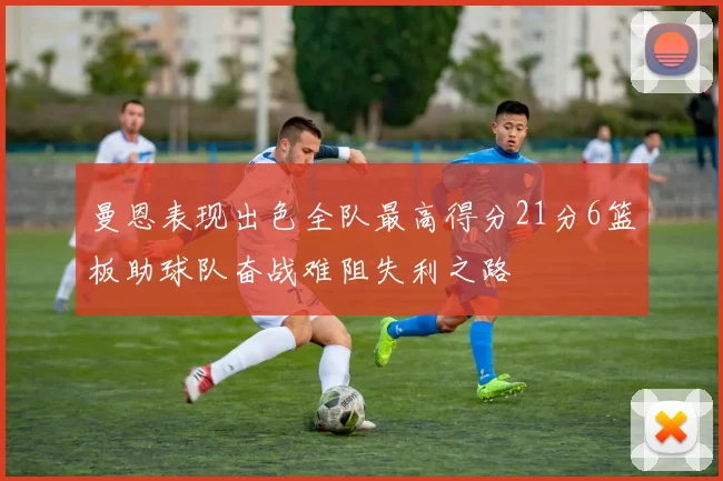曼恩表现出色全队最高得分21分6篮板助球队奋战难阻失利之路