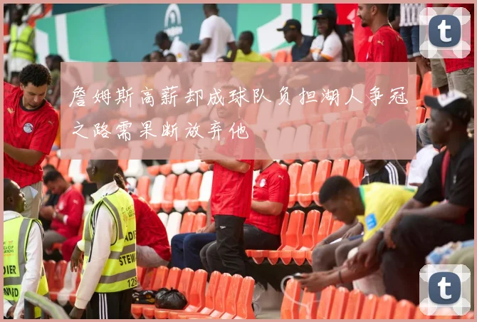 詹姆斯高薪却成球队负担湖人争冠之路需果断放弃他