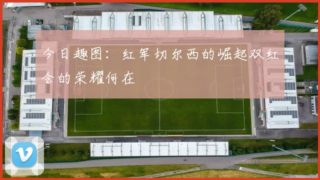 今日趣图：红军切尔西的崛起双红会的荣耀何在