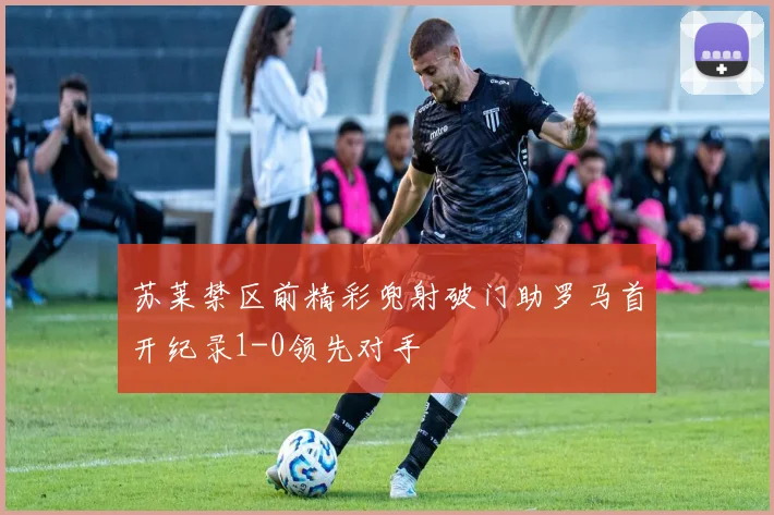 苏莱禁区前精彩兜射破门助罗马首开纪录1-0领先对手