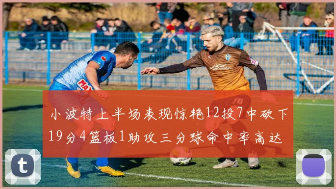 小波特上半场表现惊艳12投7中砍下19分4篮板1助攻三分球命中率高达60
