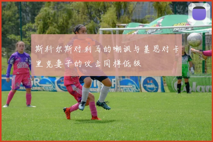 斯科尔斯对利马的嘲讽与基恩对卡里克妻子的攻击同样低级