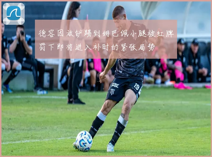 德容因放铲踢到姆巴佩小腿被红牌罚下即将进入补时的紧张局势