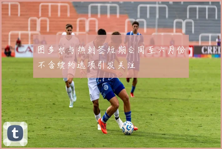 图多尔与热刺签短期合同至六月份不含续约选项引发关注