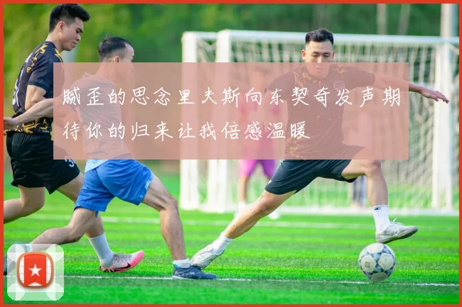 腻歪的思念里夫斯向东契奇发声期待你的归来让我倍感温暖