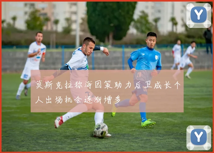 莫斯克拉称海因策助力后卫成长个人出场机会逐渐增多