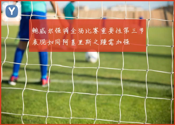 鲍威尔强调全场比赛重要性第三节表现如同阿基里斯之踵需加强