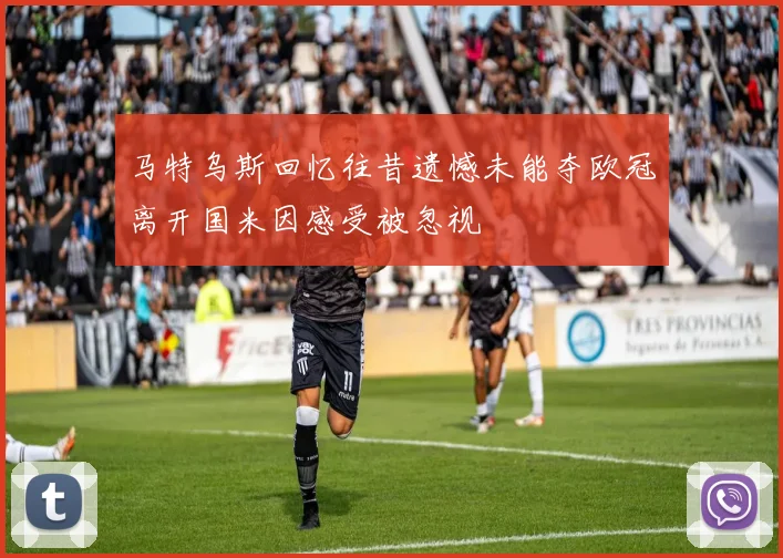 马特乌斯回忆往昔遗憾未能夺欧冠离开国米因感受被忽视