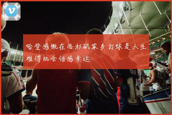 哈登感慨在洛杉矶家乡打球是人生难得机会倍感幸运