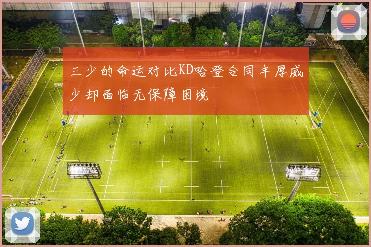 三少的命运对比KD哈登合同丰厚威少却面临无保障困境