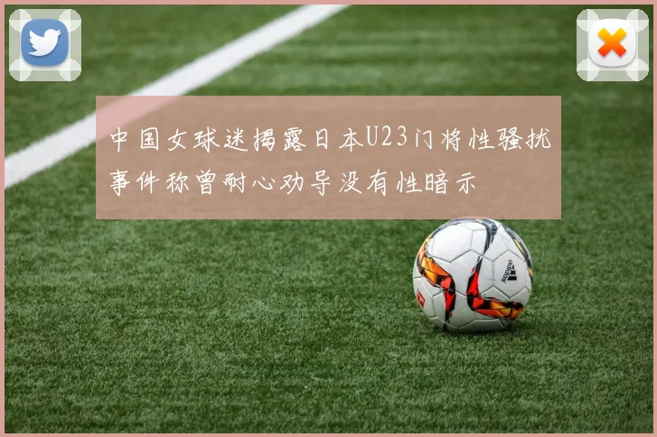 中国女球迷揭露日本U23门将性骚扰事件称曾耐心劝导没有性暗示