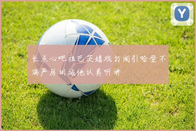 长点心吧祖巴茨嬉戏打闹引哈登不满严厉训诫他认真听讲