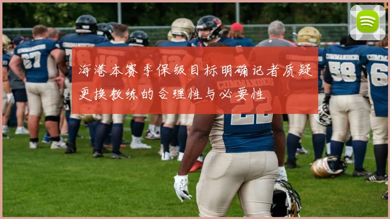 海港本赛季保级目标明确记者质疑更换教练的合理性与必要性