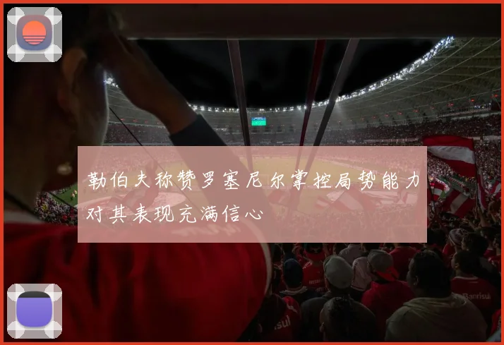 勒伯夫称赞罗塞尼尔掌控局势能力对其表现充满信心