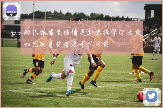 姆巴佩膝盖伤情更新选择保守治疗如无改善将考虑手术方案