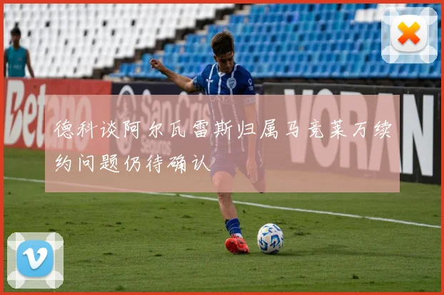 德科谈阿尔瓦雷斯归属马竞莱万续约问题仍待确认