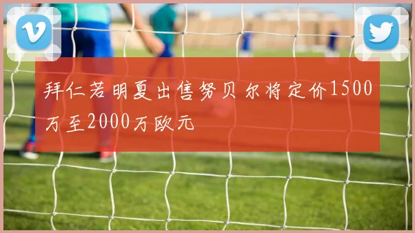 拜仁若明夏出售努贝尔将定价1500万至2000万欧元