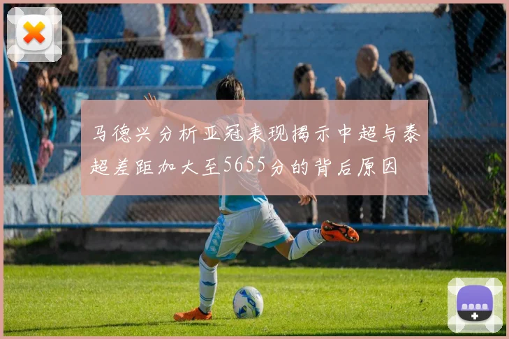 马德兴分析亚冠表现揭示中超与泰超差距加大至5655分的背后原因