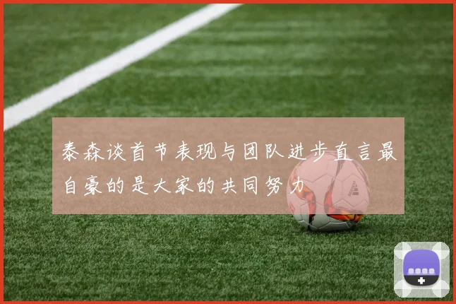 泰森谈首节表现与团队进步直言最自豪的是大家的共同努力